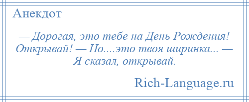 
    — Дорогая, это тебе на День Рождения! Открывай! — Но....это твоя ширинка... — Я сказал, открывай.