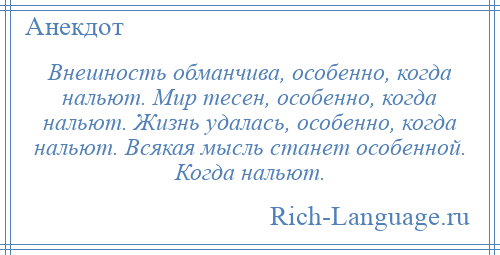 
    Внешность обманчива, особенно, когда нальют. Мир тесен, особенно, когда нальют. Жизнь удалась, особенно, когда нальют. Всякая мысль станет особенной. Когда нальют.