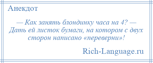 
    — Как занять блондинку часа на 4? — Дать ей листок бумаги, на котором с двух сторон написано «переверни»!