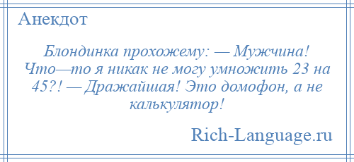 
    Блондинка прохожему: — Мужчина! Что—то я никак не могу умножить 23 на 45?! — Дражайшая! Это домофон, а не калькулятор!