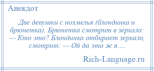 
    Две девушки с похмелья (блондинка и брюнетка). Брюнетка смотрит в зеркало: — Кто это? Блондинка отбирает зеркало, смотрит: — Ой да это ж я….