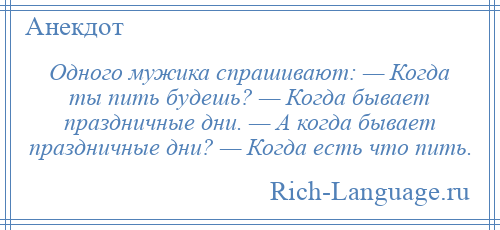 
    Одного мужика спрашивают: — Когда ты пить будешь? — Когда бывает праздничные дни. — А когда бывает праздничные дни? — Когда есть что пить.