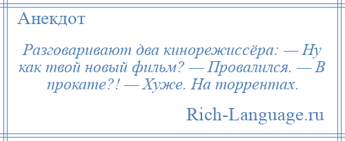 
    Разговаривают два кинорежиссёра: — Ну как твой новый фильм? — Провалился. — В прокате?! — Хуже. На торрентах.