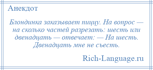 
    Блондинка заказывает пиццу. На вопрос — на сколько частей разрезать: шесть или двенадцать — отвечает: — На шесть. Двенадцать мне не съесть.