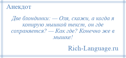 
    Две блондинки: — Оля, скажи, а когда я копирую мышкой текст, он где сохраняется? — Как где? Конечно же в мышке!