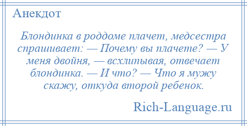 
    Блондинка в роддоме плачет, медсестра спрашивает: — Почему вы плачете? — У меня двойня, — всхлипывая, отвечает блондинка. — И что? — Что я мужу скажу, откуда второй ребенок.