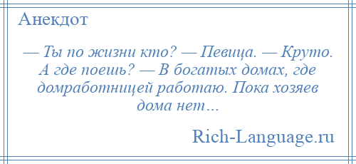 
    — Ты по жизни кто? — Певица. — Круто. А где поешь? — В богатых домах, где домработницей работаю. Пока хозяев дома нет…