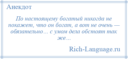 
    По настоящему богатый никогда не покажет, что он богат, а вот не очень — обязательно… с умом дела обстоят так же…
