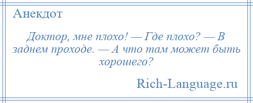 
    Доктор, мне плохо! — Где плохо? — В заднем проходе. — А что там может быть хорошего?