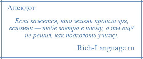 
    Если кажется, что жизнь прошла зря, вспомни — тебе завтра в школу, а ты ещё не решил, как подколоть училку.