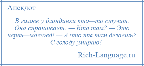 
    В голове у блондинки кто—то стучит. Она спрашивает: — Кто там? — Это червь—мозгоед! — А что ты там делаешь? — С голоду умираю!