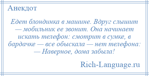 
    Едет блондинка в машине. Вдруг слышит — мобильник ее звонит. Она начинает искать телефон: смотрит в сумке, в бардачке — все обыскала — нет телефона: — Наверное, дома забыла!