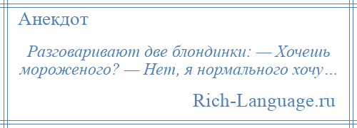 
    Разговаривают две блондинки: — Хочешь мороженого? — Нет, я нормального хочу…