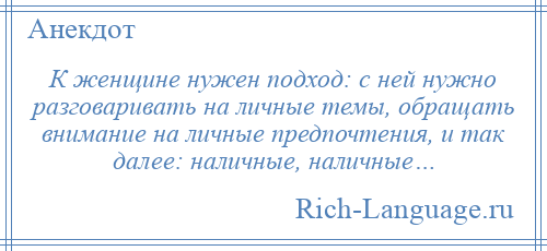 
    К женщине нужен подход: с ней нужно разговаривать на личные темы, обращать внимание на личные предпочтения, и так далее: наличные, наличные…