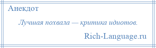 
    Лучшая похвала — критика идиотов.