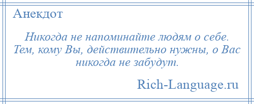 
    Никогда не напоминайте людям о себе. Тем, кому Вы, действительно нужны, о Вас никогда не забудут.