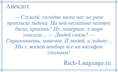 
    — Слушай, сегодня мимо нас по реке проплыла льдина. На ней несколько человек было, прикинь? Их, наверное, в море уносило… — Людей сняли? — Спрашиваешь, конечно. И людей, и льдину… Мы с женой вообще все на телефон снимаем!