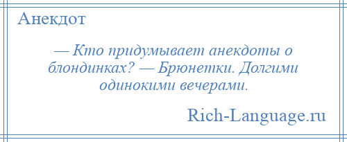 
    — Кто придумывает анекдоты о блондинках? — Брюнетки. Долгими одинокими вечерами.