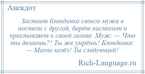 
    Застает блондинка своего мужа в постели с другой, берёт пистолет и приставляет к своей голове. Муж: — Что ты делаешь?! Ты же умрёшь! Блондинка: — Молчи козёл! Ты следующий!