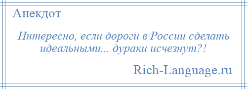 
    Интересно, если дороги в России сделать идеальными... дураки исчезнут?!