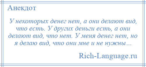 
    У некоторых денег нет, а они делают вид, что есть. У других деньги есть, а они делают вид, что нет. У меня денег нет, но я делаю вид, что они мне и не нужны…