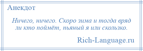 
    Ничего, ничего. Скоро зима и тогда вряд ли кто поймёт, пьяный я или скользко.