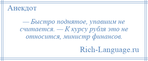 
    — Быстро поднятое, упавшим не считается. — К курсу рубля это не относится, министр финансов.