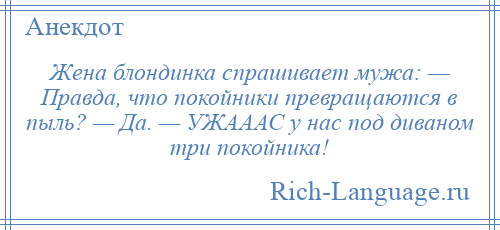 
    Жена блондинка спрашивает мужа: — Правда, что покойники превращаются в пыль? — Да. — УЖАААС у нас под диваном три покойника!