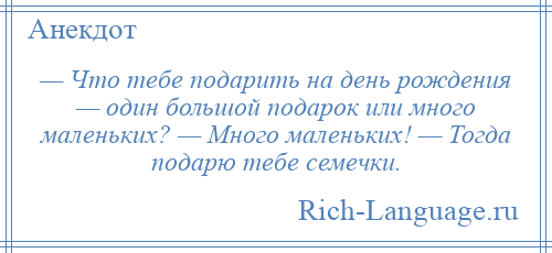 
    — Что тебе подарить на день рождения — один большой подарок или много маленьких? — Много маленьких! — Тогда подарю тебе семечки.