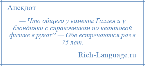 
    — Что общего у кометы Галлея и у блондинки с справочником по квантовой физике в руках? — Обе встречаются раз в 75 лет.