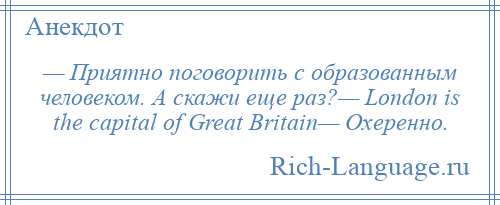 
    — Приятно поговорить с образованным человеком. А скажи еще раз?— London is the capital of Great Britain— Охеренно.