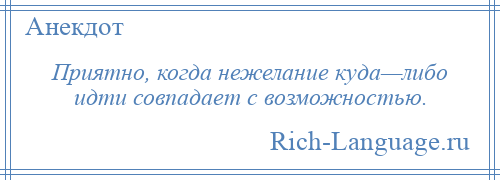 
    Приятно, когда нежелание куда—либо идти совпадает с возможностью.