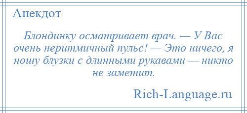 
    Блондинку осматривает врач. — У Вас очень неритмичный пульс! — Это ничего, я ношу блузки с длинными рукавами — никто не заметит.