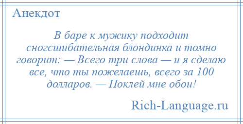
    В баре к мужику подходит сногсшибательная блондинка и томно говорит: — Всего три слова — и я сделаю все, что ты пожелаешь, всего за 100 долларов. — Поклей мне обои!