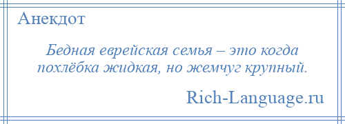 
    Бедная еврейская семья – это когда похлёбка жидкая, но жемчуг крупный.