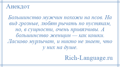 
    Большинство мужчин похожи на псов. На вид грозные, любят рычать по пустякам, но, в сущности, очень привязчивы. А большинство женщин — как кошки. Ласково мурлычат, и никто не знает, что у них на душе.