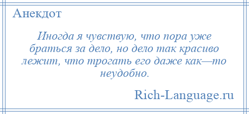 
    Иногда я чувствую, что пора уже браться за дело, но дело так красиво лежит, что трогать его даже как—то неудобно.