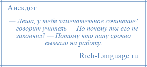 
    — Леша, у тебя замечательное сочинение! — говорит учитель — Но почему ты его не закончил? — Потому что папу срочно вызвали на работу.