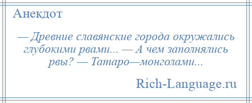 
    — Древние славянские города окружались глубокими рвами... — А чем заполнялись рвы? — Татаро—монголами...