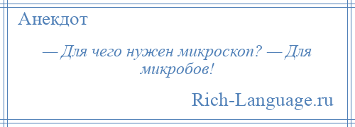 
    — Для чего нужен микроскоп? — Для микробов!