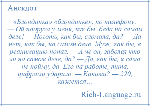 
    «Блондинка» «блондинке», по телефону: — Ой подруга у меня, как бы, беда на самом деле! — Ноготь, как бы, сломала, да? — Да нет, как бы, на самом деле. Муж, как бы, в реанимацию попал. — А чё он, заболел что ли на самом деле, да? — Да, как бы, я сама не пойму, да. Его на работе, типа, цифрами ударило. — Какими? — 220, кажется…