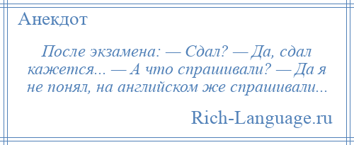 
    После экзамена: — Сдал? — Да, сдал кажется... — А что спрашивали? — Да я не понял, на английском же спрашивали...