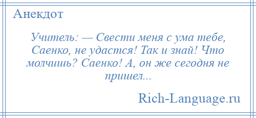 
    Учитель: — Свести меня с ума тебе, Саенко, не удастся! Так и знай! Что молчишь? Саенко! А, он же сегодня не пришел...