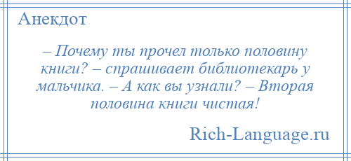 
    – Почему ты прочел только половину книги? – спрашивает библиотекарь у мальчика. – А как вы узнали? – Вторая половина книги чистая!
