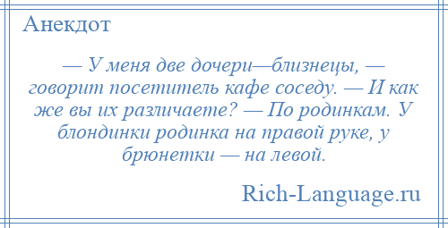 
    — У меня две дочери—близнецы, — говорит посетитель кафе соседу. — И как же вы их различаете? — По родинкам. У блондинки родинка на правой руке, у брюнетки — на левой.