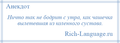 
    Ничто так не бодрит с утра, как чашечка вылетевшая из коленного сустава.