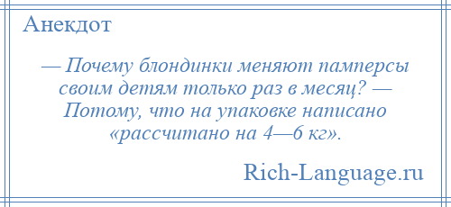 
    — Почему блондинки меняют памперсы своим детям только раз в месяц? — Потому, что на упаковке написано «рассчитано на 4—6 кг».