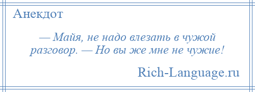 
    — Майя, не надо влезать в чужой разговор. — Но вы же мне не чужие!