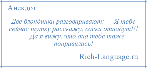 
    Две блондинки разговаривают: — Я тебе сейчас шутку расскажу, соски отпадут!!! — Да я вижу, что она тебе тоже понравилась!