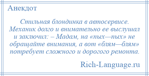 
    Стильная блондинка в автосервисе. Механик долго и внимательно ее выслушал и заключил: – Мадам, на «пых—пых» не обращайте внимания, а вот «блям—блям» потребует сложного и дорогого ремонта.